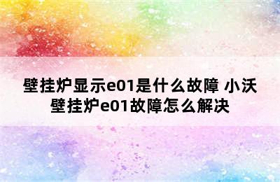 壁挂炉显示e01是什么故障 小沃壁挂炉e01故障怎么解决